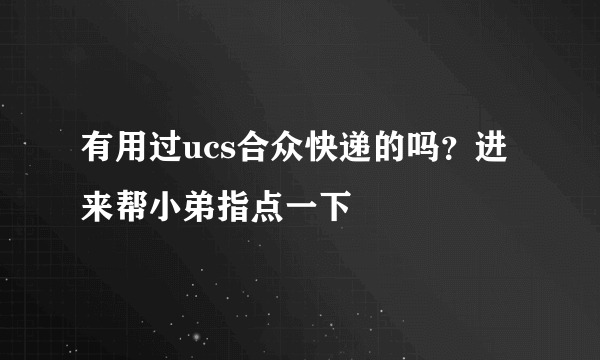 有用过ucs合众快递的吗？进来帮小弟指点一下