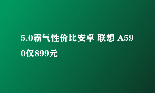 5.0霸气性价比安卓 联想 A590仅899元