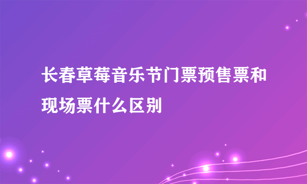 长春草莓音乐节门票预售票和现场票什么区别