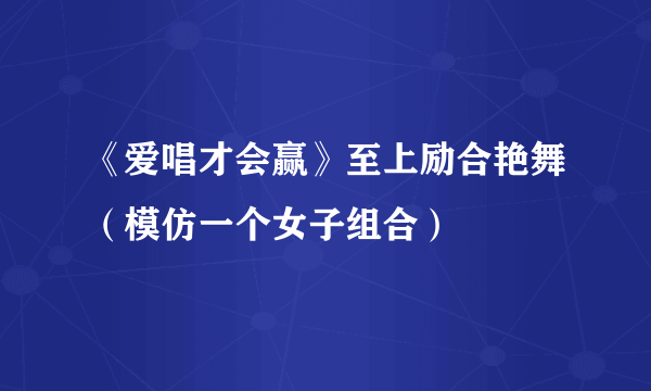 《爱唱才会赢》至上励合艳舞（模仿一个女子组合）