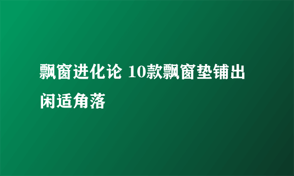 飘窗进化论 10款飘窗垫铺出闲适角落