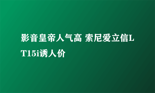 影音皇帝人气高 索尼爱立信LT15i诱人价