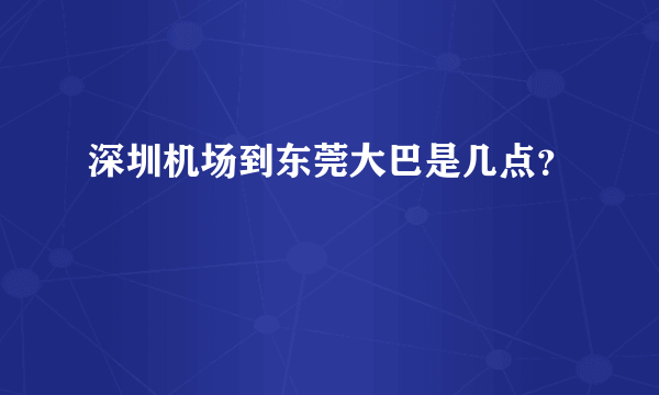 深圳机场到东莞大巴是几点？