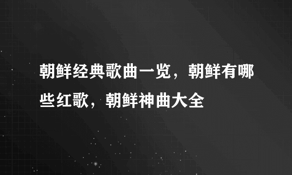 朝鲜经典歌曲一览，朝鲜有哪些红歌，朝鲜神曲大全