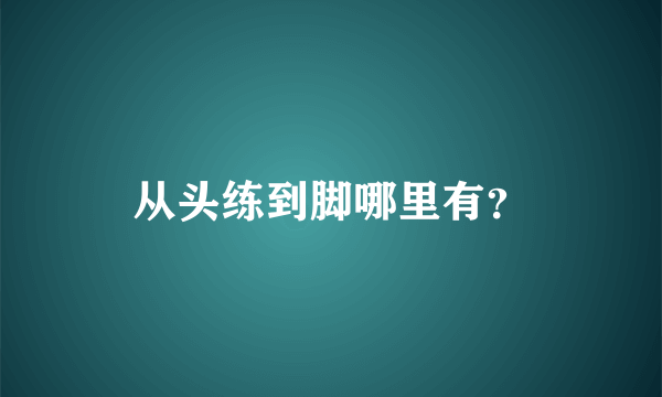 从头练到脚哪里有？