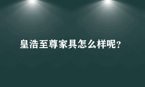 皇浩至尊家具怎么样呢？