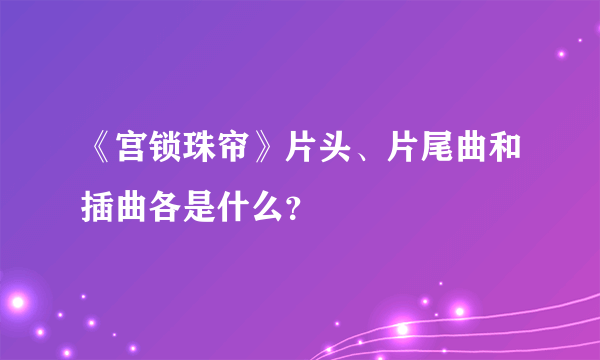 《宫锁珠帘》片头、片尾曲和插曲各是什么？