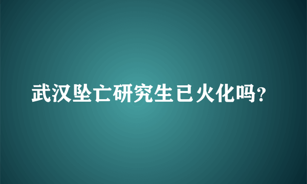 武汉坠亡研究生已火化吗？