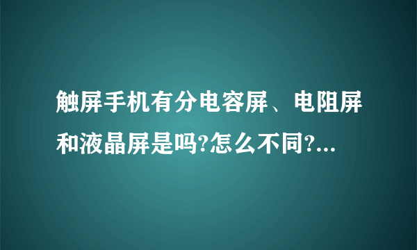 触屏手机有分电容屏、电阻屏和液晶屏是吗?怎么不同?哪种更好?