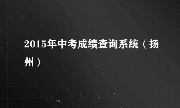 2015年中考成绩查询系统（扬州）