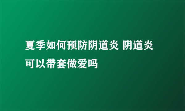 夏季如何预防阴道炎 阴道炎可以带套做爱吗