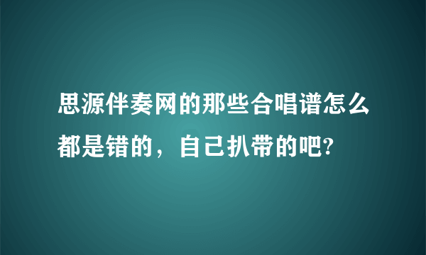 思源伴奏网的那些合唱谱怎么都是错的，自己扒带的吧?