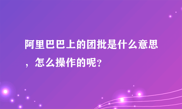 阿里巴巴上的团批是什么意思，怎么操作的呢？