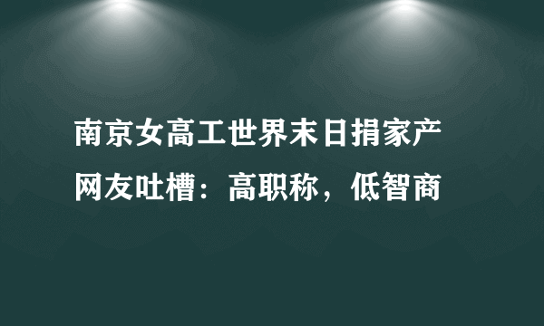 南京女高工世界末日捐家产 网友吐槽：高职称，低智商