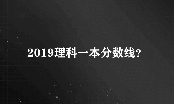 2019理科一本分数线？