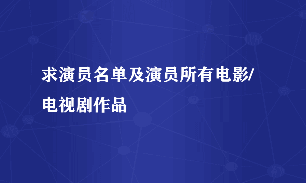 求演员名单及演员所有电影/电视剧作品