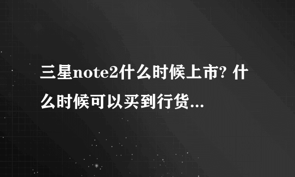 三星note2什么时候上市? 什么时候可以买到行货 价格多少?