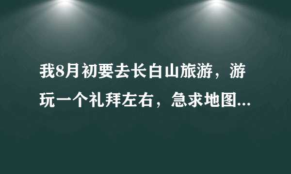 我8月初要去长白山旅游，游玩一个礼拜左右，急求地图和路线图还有游玩计划。