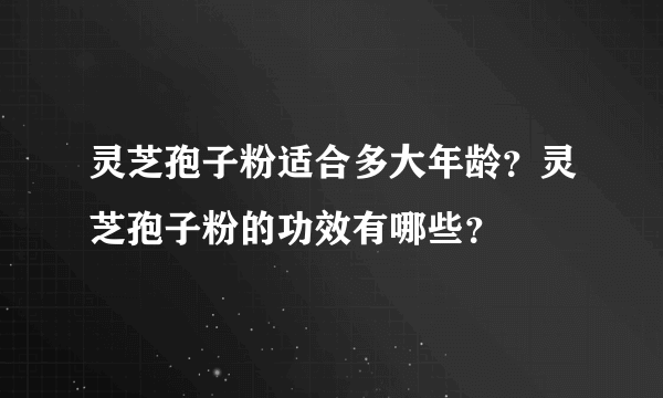 灵芝孢子粉适合多大年龄？灵芝孢子粉的功效有哪些？