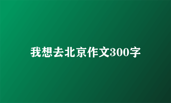 我想去北京作文300字