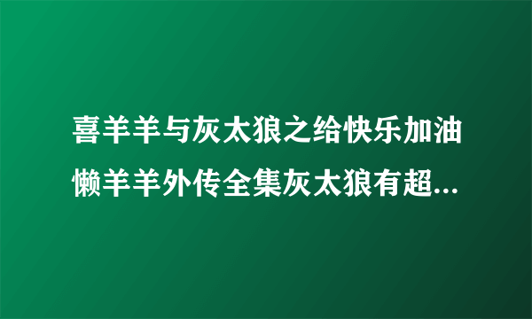 喜羊羊与灰太狼之给快乐加油懒羊羊外传全集灰太狼有超能力是哪集