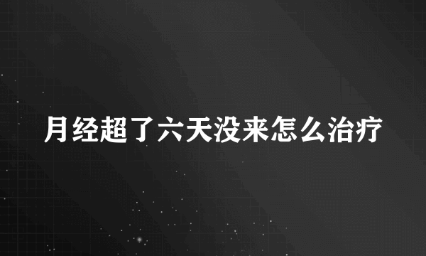 月经超了六天没来怎么治疗