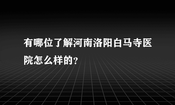 有哪位了解河南洛阳白马寺医院怎么样的？