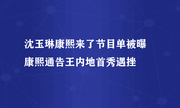 沈玉琳康熙来了节目单被曝 康熙通告王内地首秀遇挫