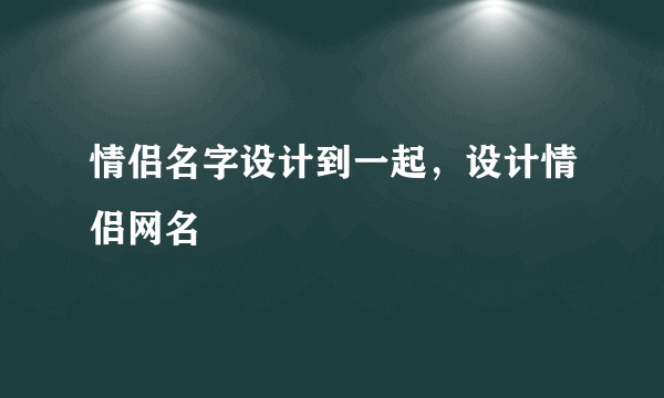 情侣名字设计到一起，设计情侣网名