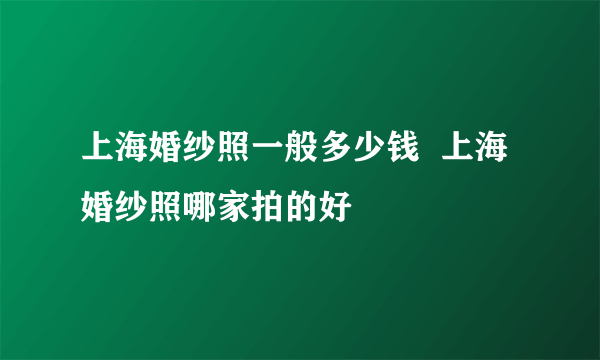 上海婚纱照一般多少钱  上海婚纱照哪家拍的好