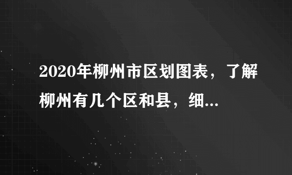 2020年柳州市区划图表，了解柳州有几个区和县，细分到街道和镇