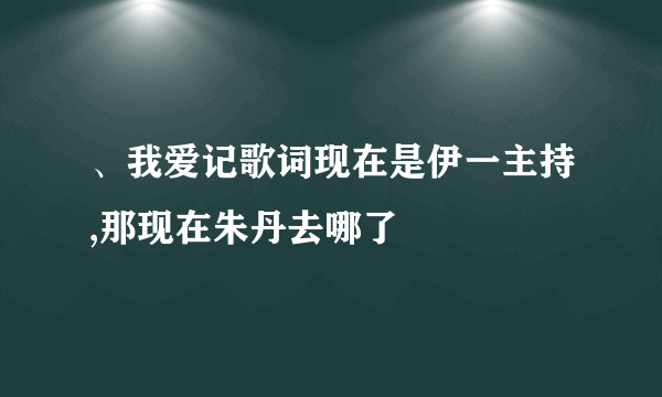 、我爱记歌词现在是伊一主持,那现在朱丹去哪了