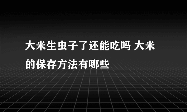 大米生虫子了还能吃吗 大米的保存方法有哪些