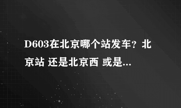 D603在北京哪个站发车？北京站 还是北京西 或是北京北？