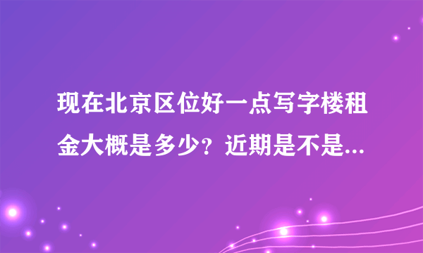 现在北京区位好一点写字楼租金大概是多少？近期是不是上涨很多？