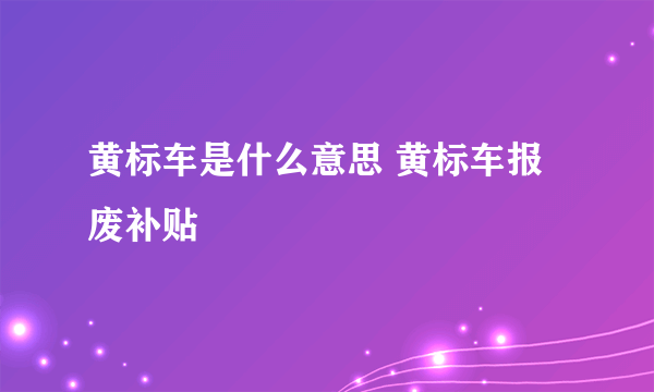 黄标车是什么意思 黄标车报废补贴