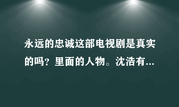 永远的忠诚这部电视剧是真实的吗？里面的人物。沈浩有原型吗？