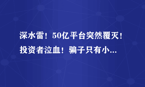 深水雷！50亿平台突然覆灭！投资者泣血！骗子只有小学文化……