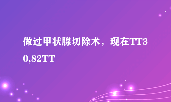 做过甲状腺切除术，现在TT30,82TT