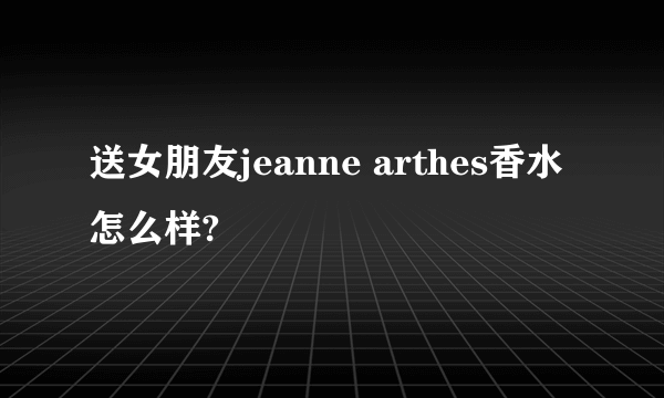 送女朋友jeanne arthes香水怎么样?