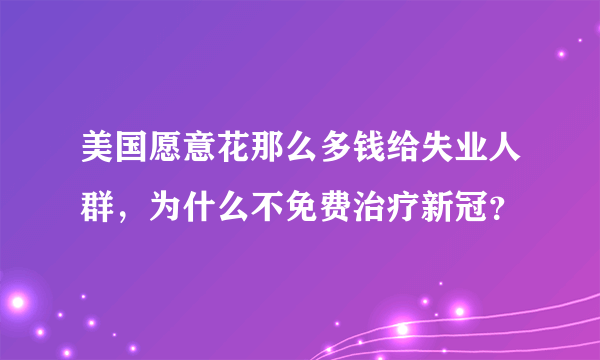 美国愿意花那么多钱给失业人群，为什么不免费治疗新冠？