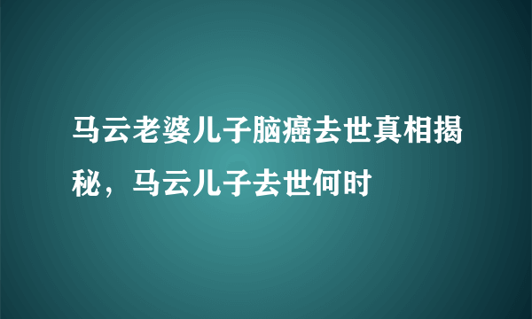 马云老婆儿子脑癌去世真相揭秘，马云儿子去世何时