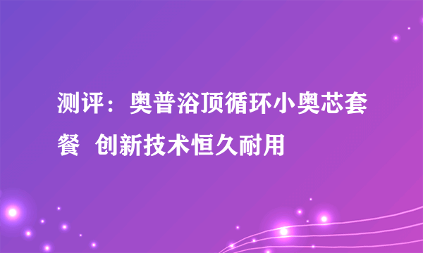 测评：奥普浴顶循环小奥芯套餐  创新技术恒久耐用