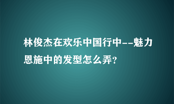 林俊杰在欢乐中国行中--魅力恩施中的发型怎么弄？