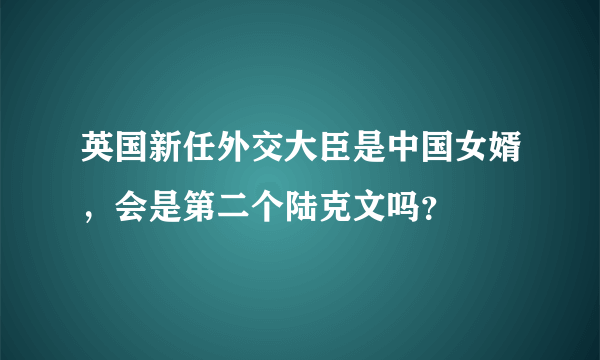 英国新任外交大臣是中国女婿，会是第二个陆克文吗？