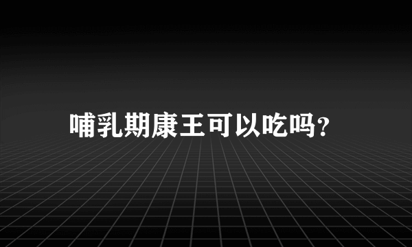 哺乳期康王可以吃吗？