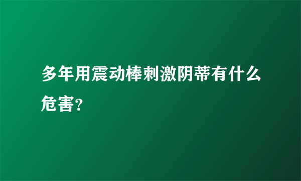 多年用震动棒刺激阴蒂有什么危害？