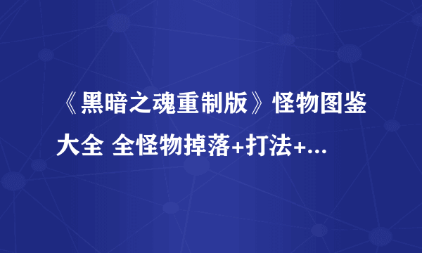 《黑暗之魂重制版》怪物图鉴大全 全怪物掉落+打法+剧情详解