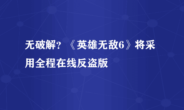 无破解？《英雄无敌6》将采用全程在线反盗版