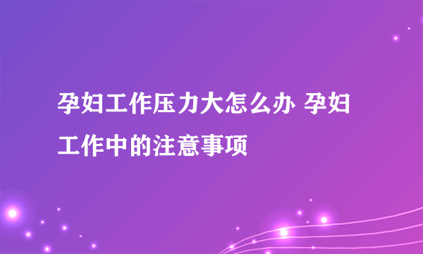 孕妇工作压力大怎么办 孕妇工作中的注意事项